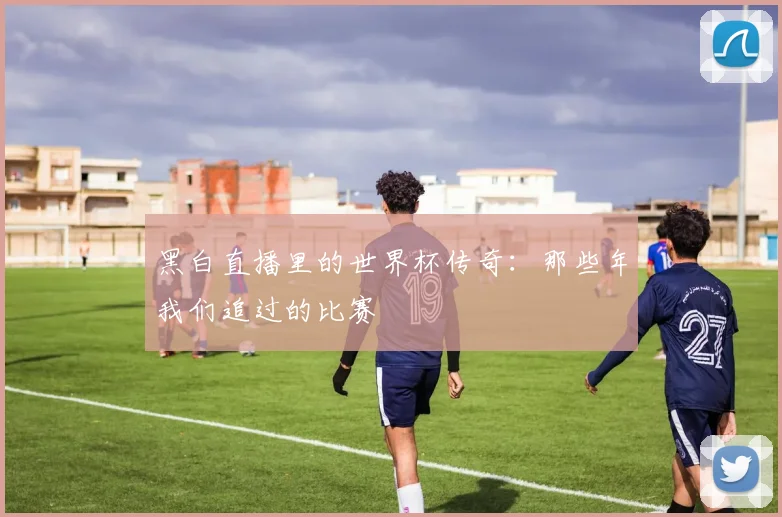 黑白直播里的世界杯传奇：那些年我们追过的比赛