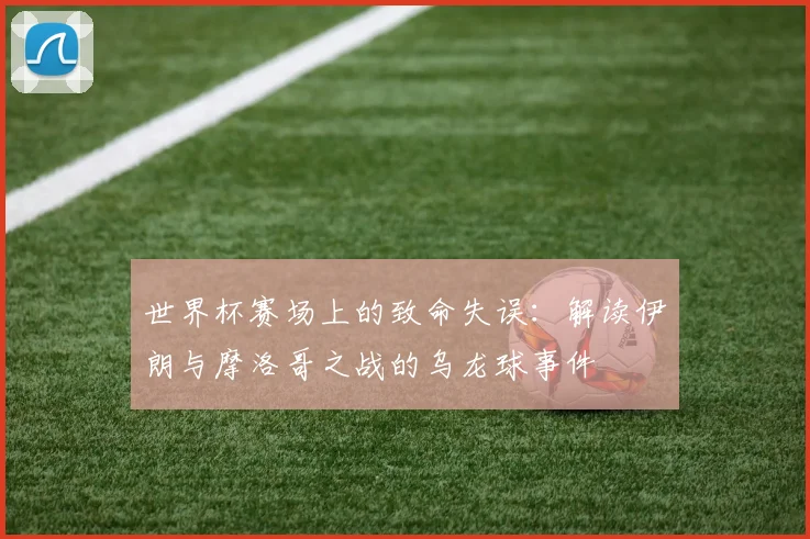 世界杯赛场上的致命失误：解读伊朗与摩洛哥之战的乌龙球事件