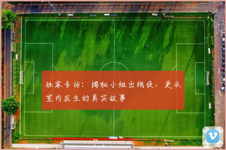 独家专访:揭秘小组出线夜,更衣室内发生的真实故事