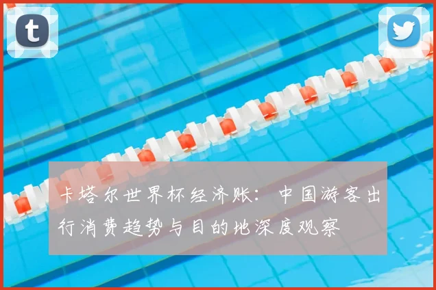 卡塔尔世界杯经济账:中国游客出行消费趋势与目的地深度观察
