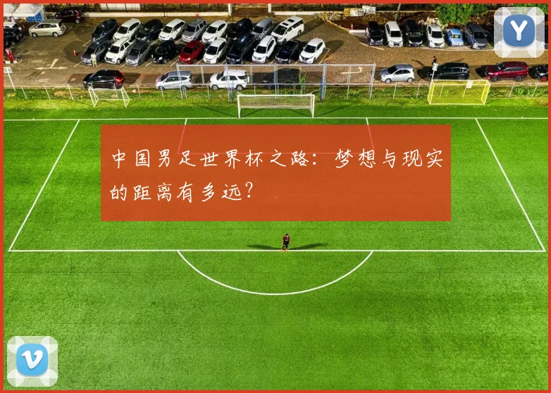 中国男足世界杯之路:梦想与现实的距离有多远?