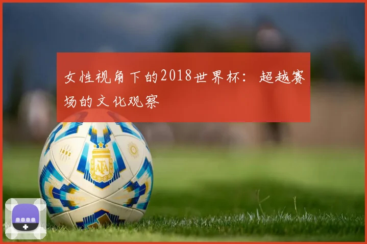女性视角下的2018世界杯：超越赛场的文化观察
