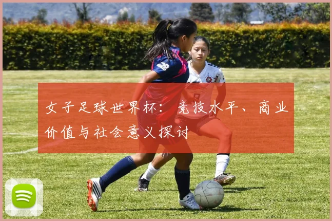 女子足球世界杯:竞技水平、商业价值与社会意义探讨