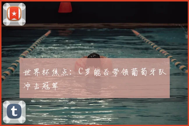 世界杯焦点:C罗能否带领葡萄牙队冲击冠军
