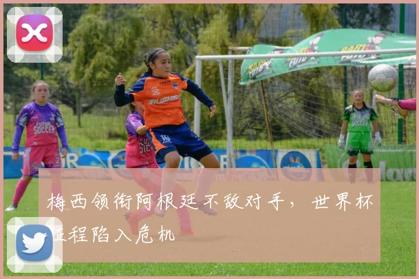 梅西领衔阿根廷不敌对手,世界杯征程陷入危机