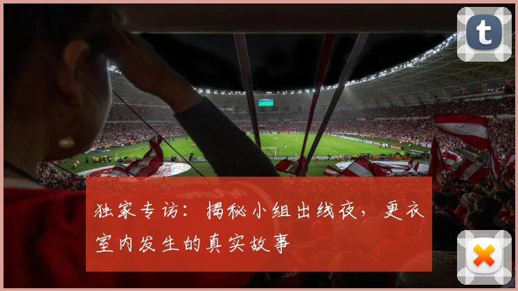 独家专访:揭秘小组出线夜,更衣室内发生的真实故事