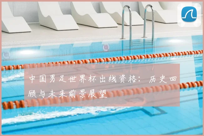 中国男足世界杯出线资格：历史回顾与未来前景展望