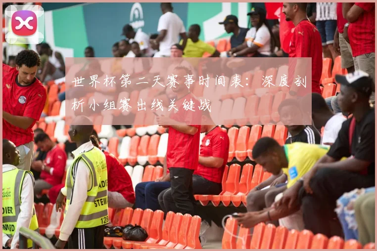世界杯第二天赛事时间表:深度剖析小组赛出线关键战