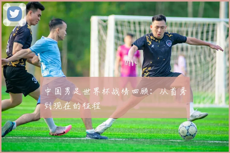 中国男足世界杯战绩回顾:从首秀到现在的征程