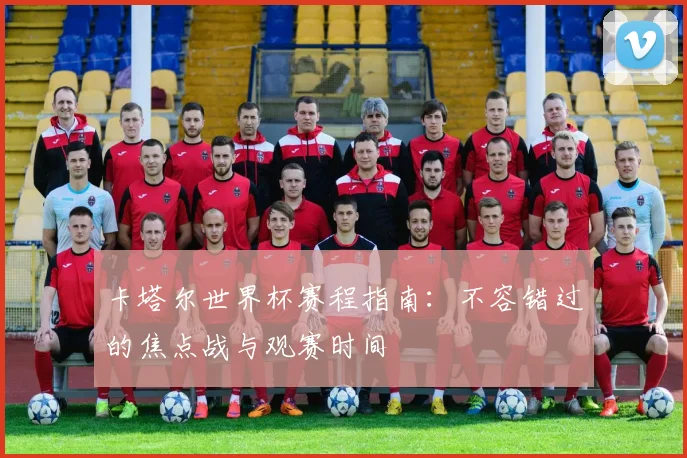 卡塔尔世界杯赛程指南：不容错过的焦点战与观赛时间