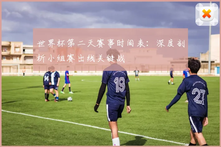 世界杯第二天赛事时间表：深度剖析小组赛出线关键战