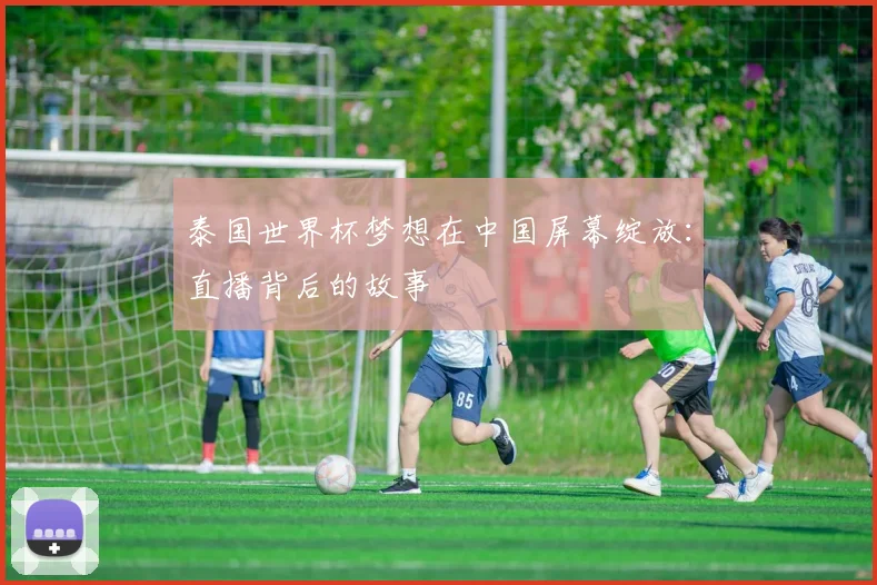 泰国世界杯梦想在中国屏幕绽放：直播背后的故事
