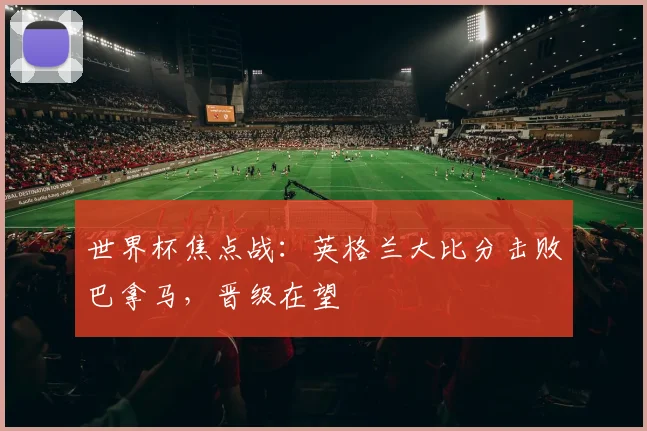 世界杯焦点战:英格兰大比分击败巴拿马,晋级在望