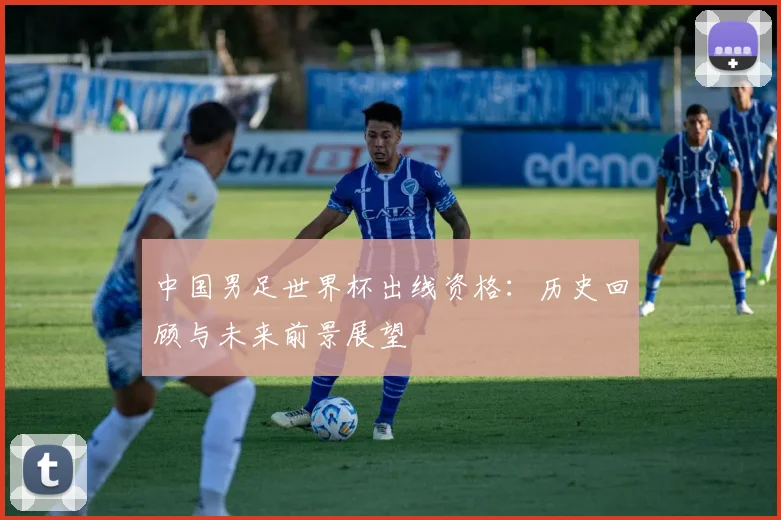 中国男足世界杯出线资格:历史回顾与未来前景展望