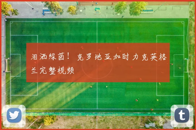 泪洒绿茵！克罗地亚加时力克英格兰完整视频