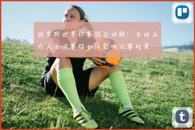俄罗斯世界杯赛程全回顾:专访业内人士谈赛程如何影响比赛结果