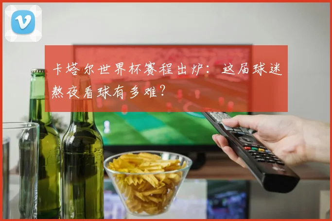 卡塔尔世界杯赛程出炉:这届球迷熬夜看球有多难?