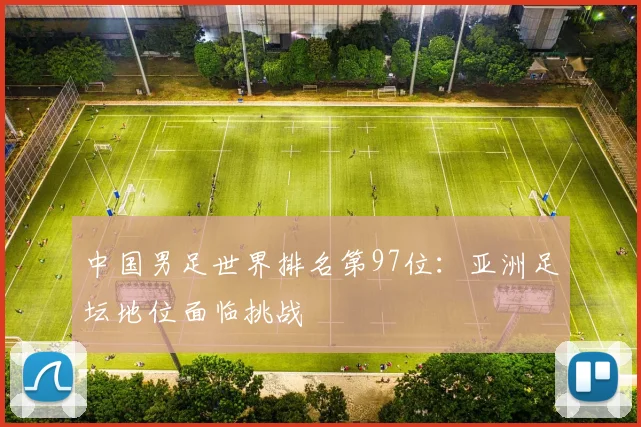 中国男足世界排名第97位:亚洲足坛地位面临挑战