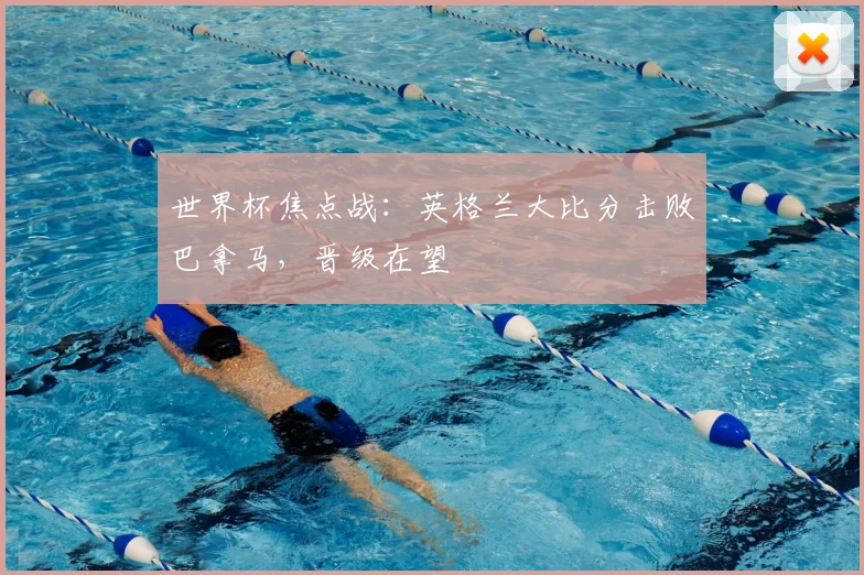 世界杯焦点战:英格兰大比分击败巴拿马,晋级在望