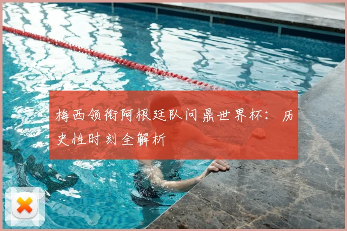 梅西领衔阿根廷队问鼎世界杯:历史性时刻全解析