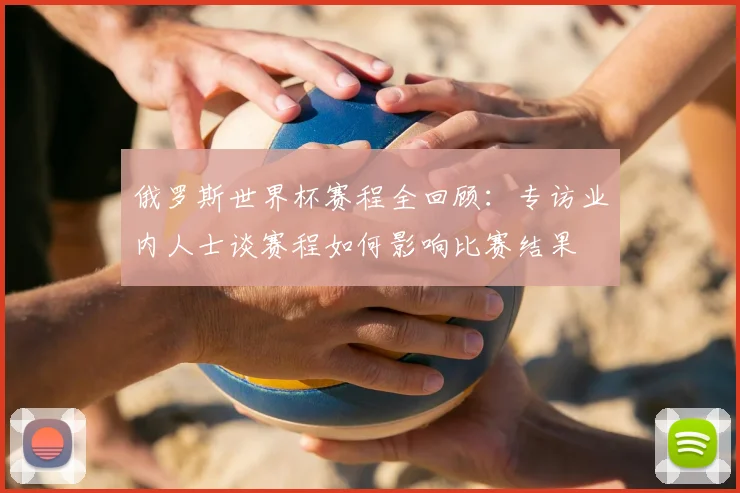 俄罗斯世界杯赛程全回顾:专访业内人士谈赛程如何影响比赛结果