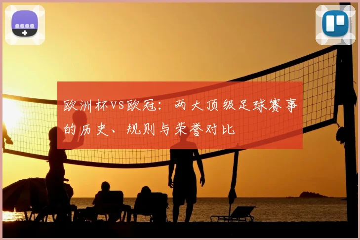 欧洲杯vs欧冠：两大顶级足球赛事的历史、规则与荣誉对比