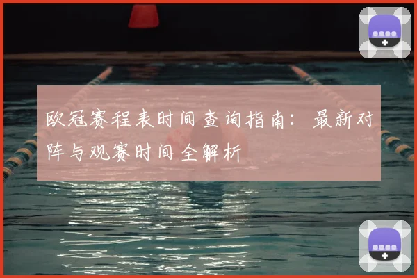 欧冠赛程表时间查询指南：最新对阵与观赛时间全解析