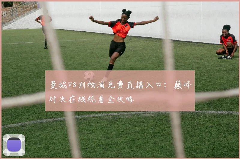 曼城vs利物浦免费直播入口：巅峰对决在线观看全攻略