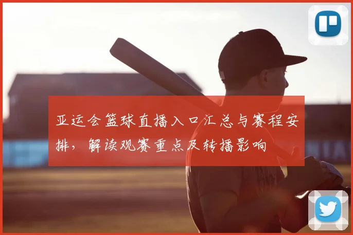 亚运会篮球直播入口汇总与赛程安排，解读观赛重点及转播影响