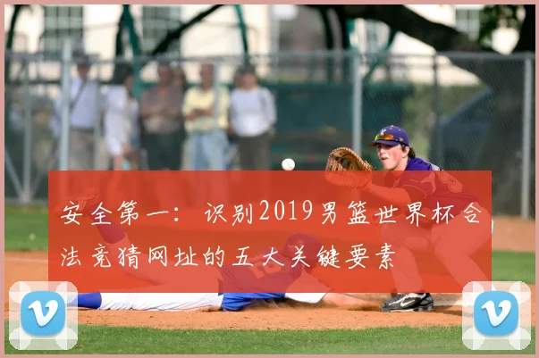 安全第一：识别2019男篮世界杯合法竞猜网址的五大关键要素