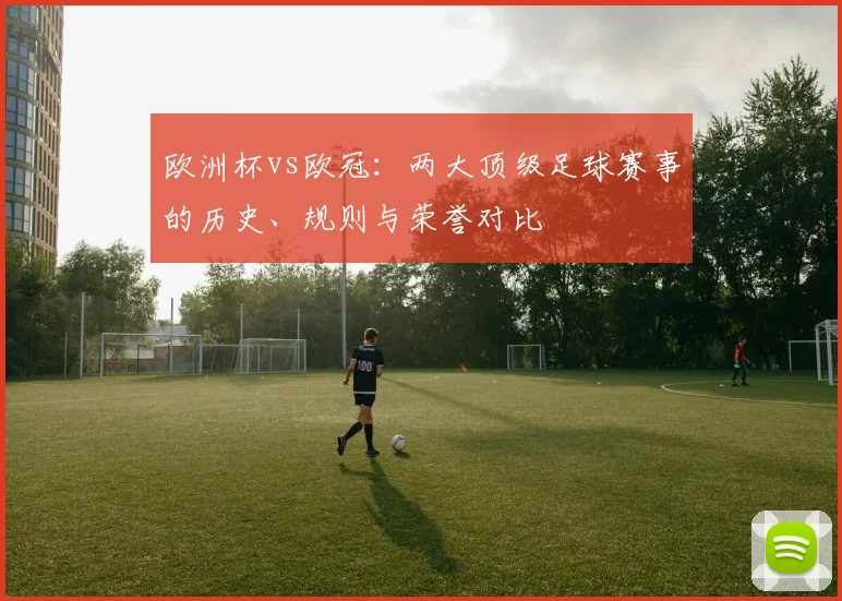欧洲杯vs欧冠：两大顶级足球赛事的历史、规则与荣誉对比