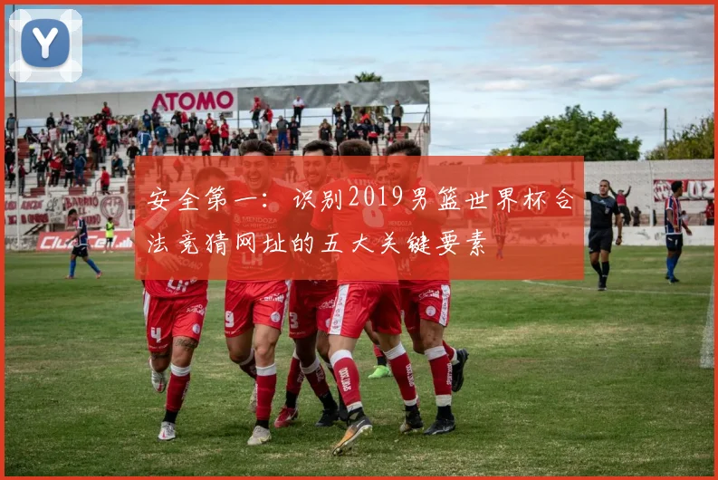 安全第一：识别2019男篮世界杯合法竞猜网址的五大关键要素