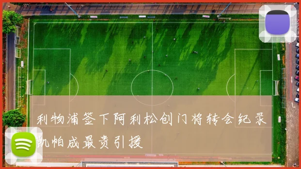 利物浦签下阿利松创门将转会纪录凯帕成最贵引援