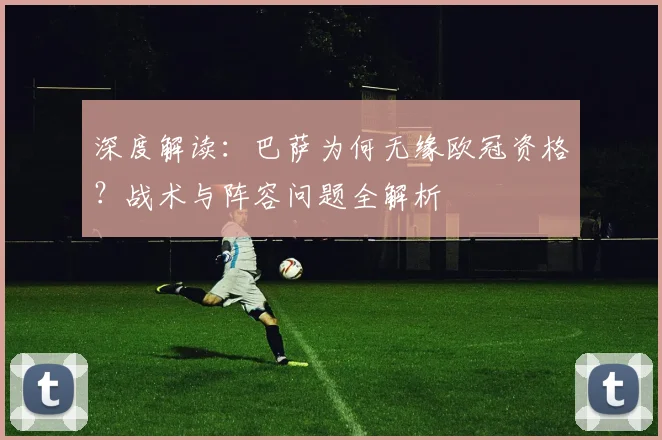 深度解读：巴萨为何无缘欧冠资格？战术与阵容问题全解析