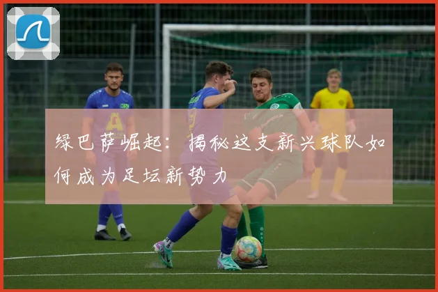 绿巴萨崛起：揭秘这支新兴球队如何成为足坛新势力