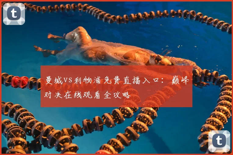 曼城vs利物浦免费直播入口：巅峰对决在线观看全攻略