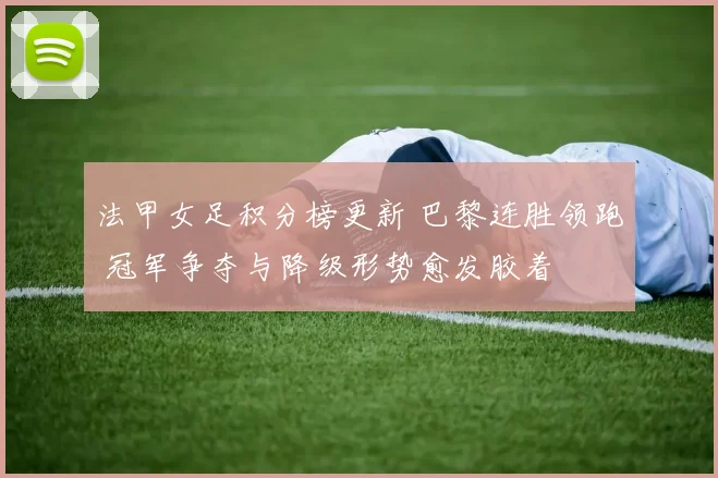 法甲女足积分榜更新 巴黎连胜领跑 冠军争夺与降级形势愈发胶着