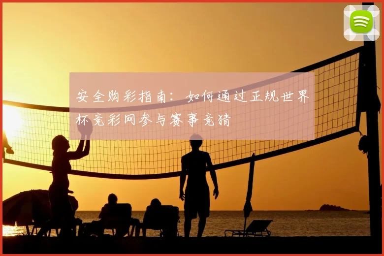 安全购彩指南：如何通过正规世界杯竞彩网参与赛事竞猜