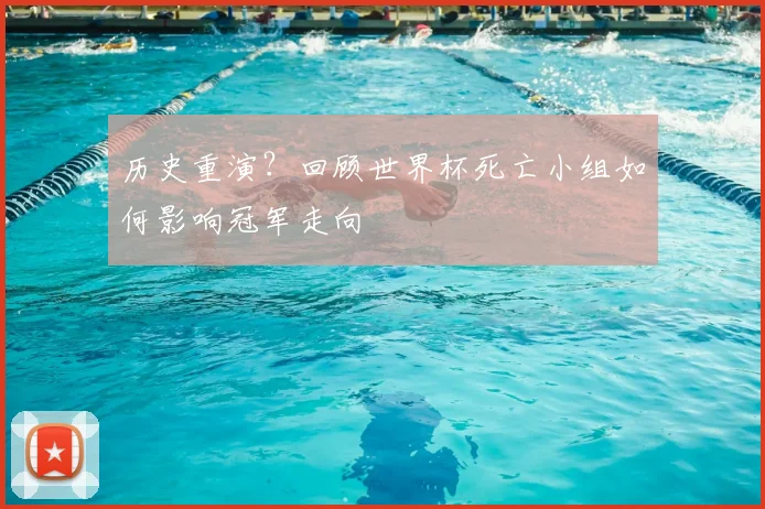 历史重演？回顾世界杯死亡小组如何影响冠军走向