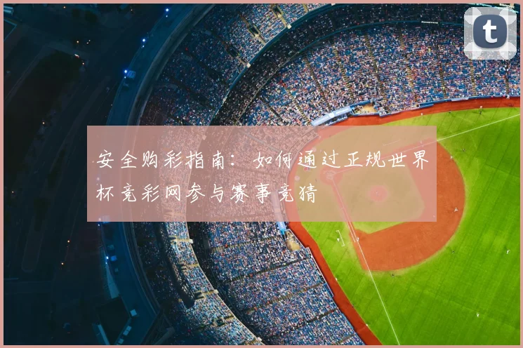 安全购彩指南：如何通过正规世界杯竞彩网参与赛事竞猜