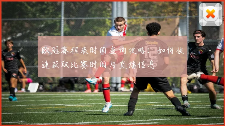 欧冠赛程表时间查询攻略：如何快速获取比赛时间与直播信息