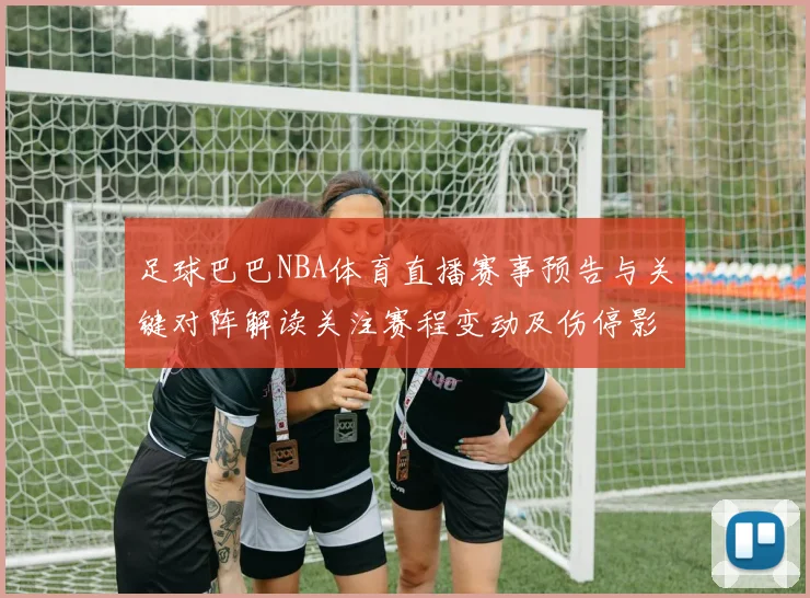 足球巴巴NBA体育直播赛事预告与关键对阵解读关注赛程变动及伤停影响