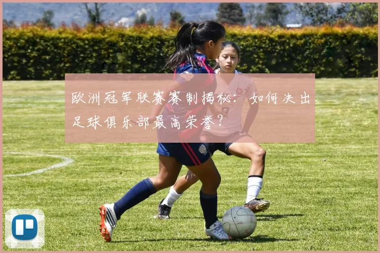 欧洲冠军联赛赛制揭秘：如何决出足球俱乐部最高荣誉？