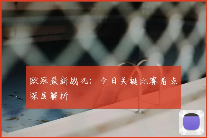 欧冠最新战况：今日关键比赛看点深度解析
