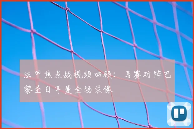 法甲焦点战视频回顾：马赛对阵巴黎圣日耳曼全场录像