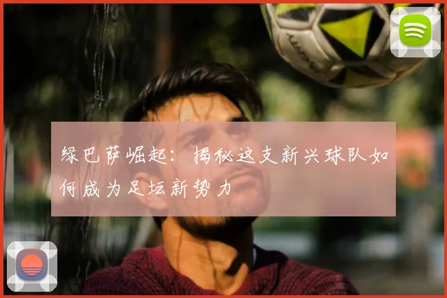 绿巴萨崛起：揭秘这支新兴球队如何成为足坛新势力