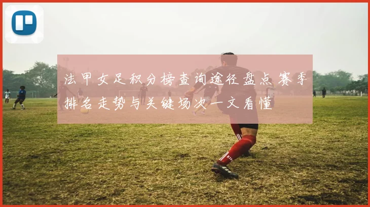 法甲女足积分榜查询途径盘点 赛季排名走势与关键场次一文看懂