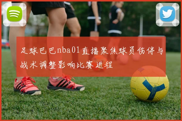 足球巴巴nba01直播聚焦球员伤停与战术调整影响比赛进程