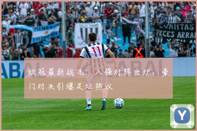 欧冠最新战况：八强对阵出炉，豪门对决引爆足坛热议